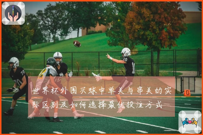 世界杯外围买球中单关与串关的实际区别及如何选择最优投注方式