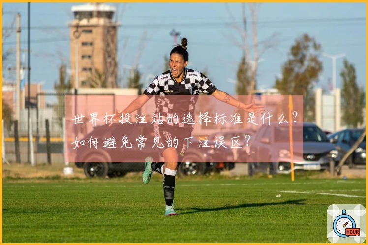 世界杯投注站的选择标准是什么？如何避免常见的下注误区？