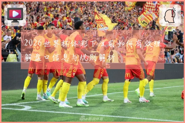 2026世界杯体彩下注前如何有效理解盘口信息与规则解析