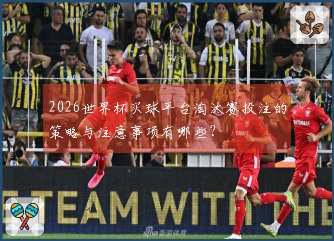 2026世界杯买球平台淘汰赛投注的策略与注意事项有哪些？