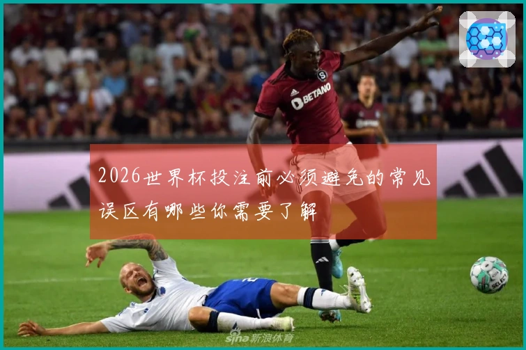 2026世界杯投注前必须避免的常见误区有哪些你需要了解