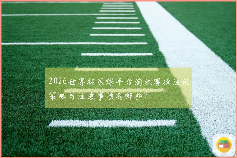 2026世界杯买球平台淘汰赛投注的策略与注意事项有哪些?