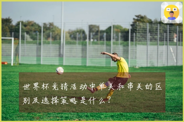 世界杯竞猜活动中单关和串关的区别及选择策略是什么？