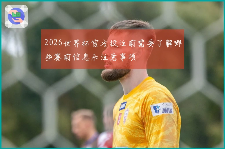 2026世界杯官方投注前需要了解哪些赛前信息和注意事项
