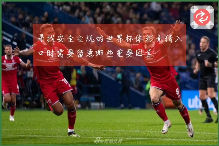 寻找安全合规的世界杯体彩竞猜入口时需要留意哪些重要因素