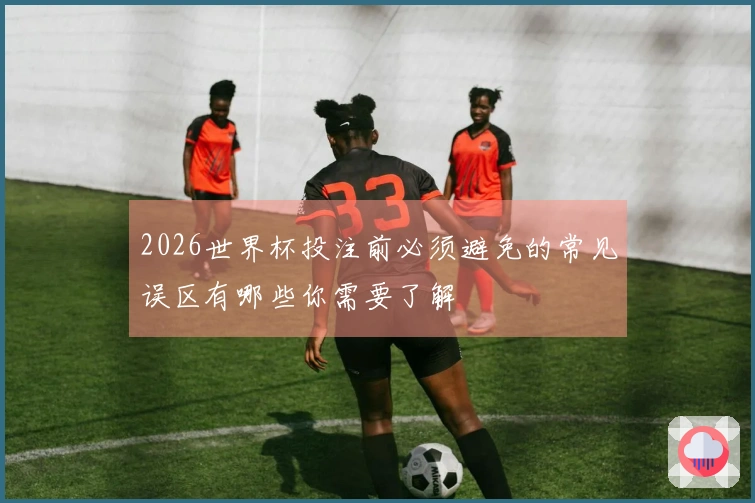 2026世界杯投注前必须避免的常见误区有哪些你需要了解