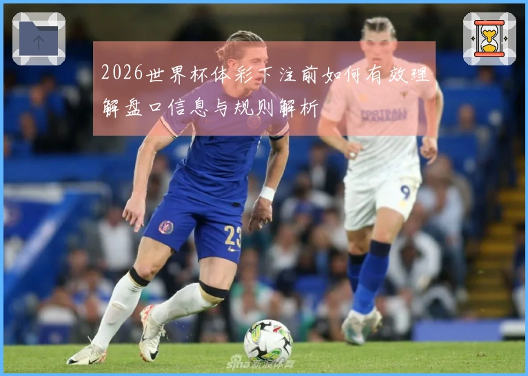 2026世界杯体彩下注前如何有效理解盘口信息与规则解析