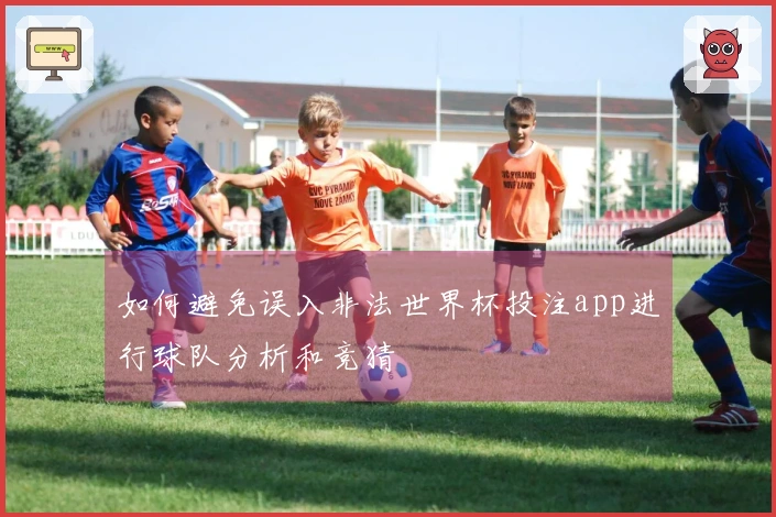 如何避免误入非法世界杯投注app进行球队分析和竞猜