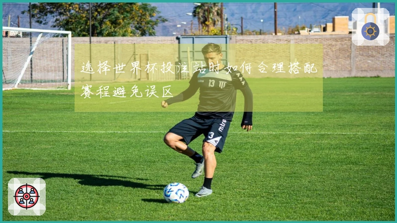选择世界杯投注站时如何合理搭配赛程避免误区